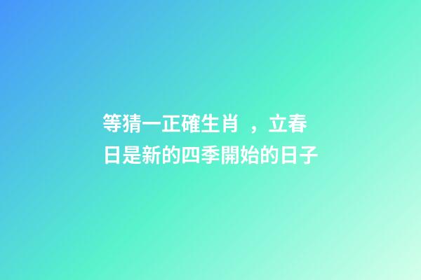 等猜一正確生肖，立春日是新的四季開始的日子
